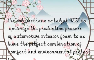 Use polyurethane catalyst 9727 to optimize the production process of automotive interior foam to achieve the perfect combination of comfort and environmental protection