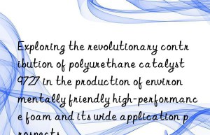 Exploring the revolutionary contribution of polyurethane catalyst 9727 in the production of environmentally friendly high-performance foam and its wide application prospects