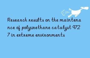 Research results on the maintenance of polyurethane catalyst 9727 in extreme environments