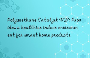 Polyurethane Catalyst 9727: Provides a healthier indoor environment for smart home products