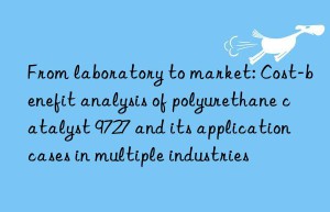 From laboratory to market: Cost-benefit analysis of polyurethane catalyst 9727 and its application cases in multiple industries
