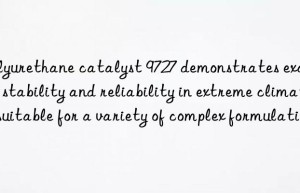 Polyurethane catalyst 9727 demonstrates excellent stability and reliability in extreme climates, suitable for a variety of complex formulations