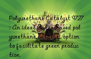 Polyurethane Catalyst 9727: An ideal water-based polyurethane catalyst option to facilitate green production