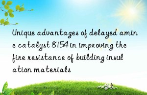 Unique advantages of delayed amine catalyst 8154 in improving the fire resistance of building insulation materials
