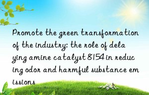 Promote the green transformation of the industry: the role of delaying amine catalyst 8154 in reducing odor and harmful substance emissions