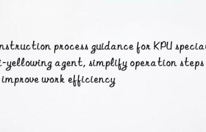 Construction process guidance for KPU special anti-yellowing agent, simplify operation steps and improve work efficiency
