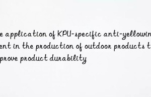 The application of KPU-specific anti-yellowing agent in the production of outdoor products to improve product durability