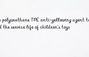 Use polyurethane TPE anti-yellowing agent to extend the service life of children’s toys