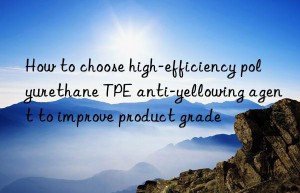 How to choose high-efficiency polyurethane TPE anti-yellowing agent to improve product grade