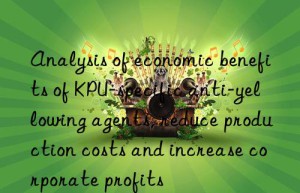 Analysis of economic benefits of KPU-specific anti-yellowing agents, reduce production costs and increase corporate profits