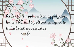 Practical application of polyurethane TPE anti-yellowing agent in industrial accessories