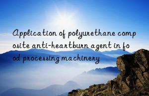 Application of polyurethane composite anti-heartburn agent in food processing machinery