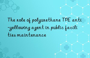 The role of polyurethane TPE anti-yellowing agent in public facilities maintenance