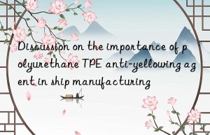 Discussion on the importance of polyurethane TPE anti-yellowing agent in ship manufacturing