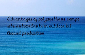 Advantages of polyurethane composite antioxidants in outdoor billboard production