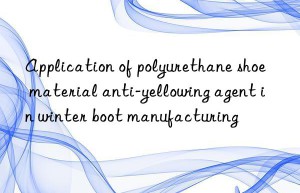 Application of polyurethane shoe material anti-yellowing agent in winter boot manufacturing