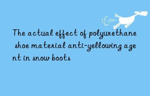 The actual effect of polyurethane shoe material anti-yellowing agent in snow boots