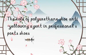 The role of polyurethane shoe anti-yellowing agent in professional sports shoes
