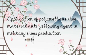Application of polyurethane shoe material anti-yellowing agent in military shoes production
