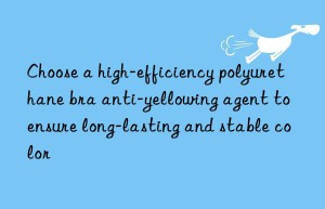 Choose a high-efficiency polyurethane bra anti-yellowing agent to ensure long-lasting and stable color