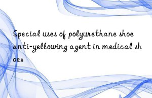 Special uses of polyurethane shoe anti-yellowing agent in medical shoes