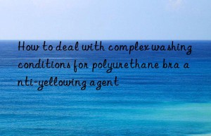 How to deal with complex washing conditions for polyurethane bra anti-yellowing agent