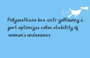 Polyurethane bra anti-yellowing agent optimizes color stability of women’s underwear