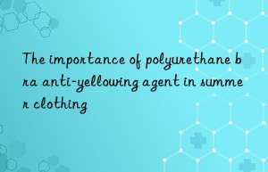 The importance of polyurethane bra anti-yellowing agent in summer clothing