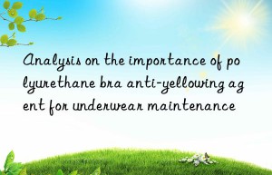 Analysis on the importance of polyurethane bra anti-yellowing agent for underwear maintenance