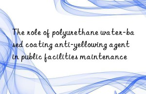 The role of polyurethane water-based coating anti-yellowing agent in public facilities maintenance