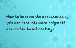 How to improve the appearance of plastic products when polyurethane water-based coatings
