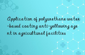 Application of polyurethane water-based coating anti-yellowing agent in agricultural facilities