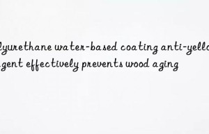 Polyurethane water-based coating anti-yellowing agent effectively prevents wood aging