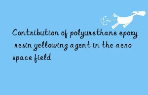 Contribution of polyurethane epoxy resin yellowing agent in the aerospace field