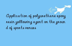 Application of polyurethane epoxy resin yellowing agent on the ground of sports venues