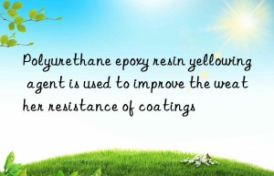 Polyurethane epoxy resin yellowing agent is used to improve the weather resistance of coatings
