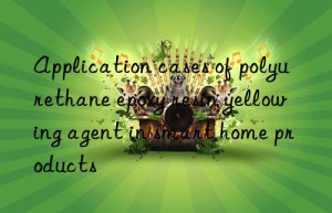 Application cases of polyurethane epoxy resin yellowing agent in smart home products