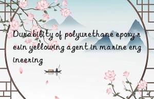 Durability of polyurethane epoxy resin yellowing agent in marine engineering
