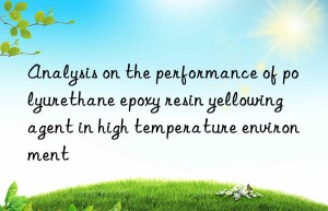 Analysis on the performance of polyurethane epoxy resin yellowing agent in high temperature environment