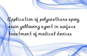 Application of polyurethane epoxy resin yellowing agent in surface treatment of medical devices