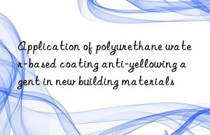 Application of polyurethane water-based coating anti-yellowing agent in new building materials