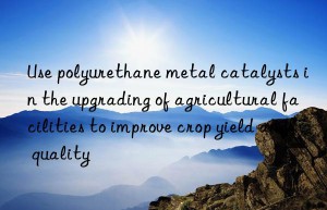 Use polyurethane metal catalysts in the upgrading of agricultural facilities to improve crop yield and quality
