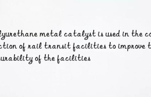 Polyurethane metal catalyst is used in the construction of rail transit facilities to improve the durability of the facilities