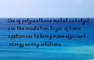 Use of polyurethane metal catalysts in the insulation layer of home appliances to bring more efficient energy saving solutions