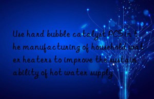 Use hard bubble catalyst PC5 in the manufacturing of household water heaters to improve the sustainability of hot water supply