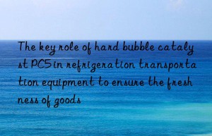 The key role of hard bubble catalyst PC5 in refrigeration transportation equipment to ensure the freshness of goods