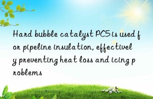 Hard bubble catalyst PC5 is used for pipeline insulation, effectively preventing heat loss and icing problems