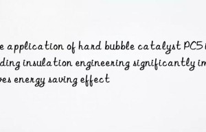 The application of hard bubble catalyst PC5 in building insulation engineering significantly improves energy saving effect