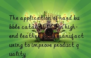 The application of hard bubble catalyst PC5 in high-end leather goods manufacturing to improve product quality