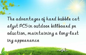 The advantages of hard bubble catalyst PC5 in outdoor billboard production, maintaining a long-lasting appearance